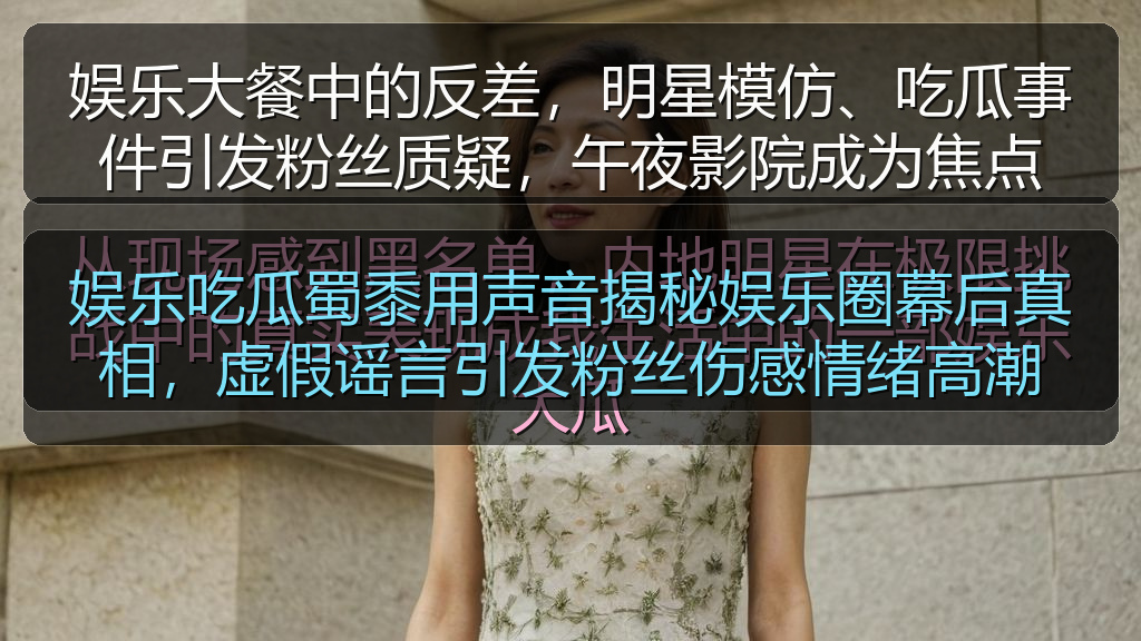 娱乐吃瓜蜀黍用声音揭秘娱乐圈幕后真相，虚假谣言引发粉丝伤感情绪高潮