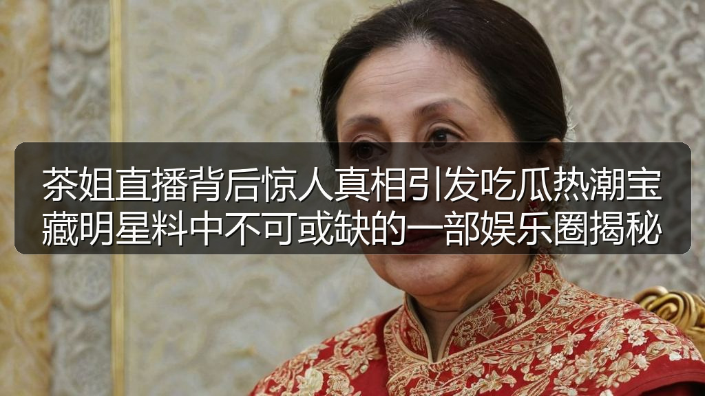 茶姐直播背后惊人真相引发吃瓜热潮宝藏明星料中不可或缺的一部娱乐圈揭秘