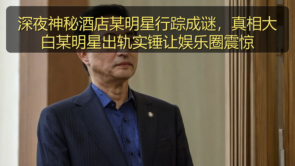 深夜神秘酒店某明星行踪成谜，真相大白某明星出轨实锤让娱乐圈震惊