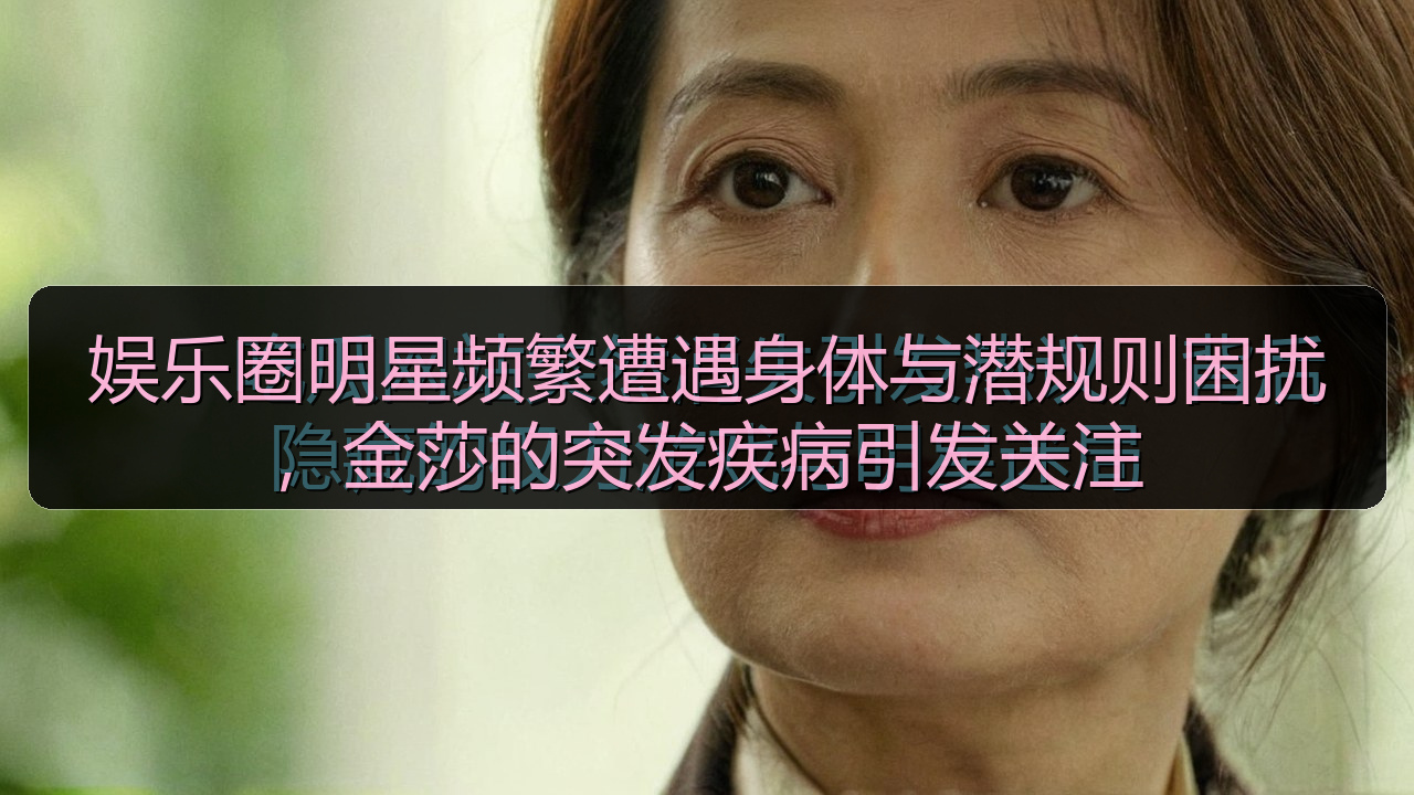 娱乐圈明星频繁遭遇身体与潜规则困扰，金莎的突发疾病引发关注