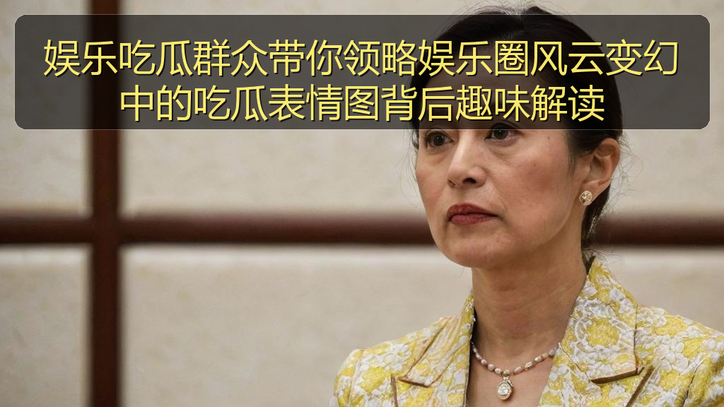 娱乐吃瓜群众带你领略娱乐圈风云变幻中的吃瓜表情图背后趣味解读
