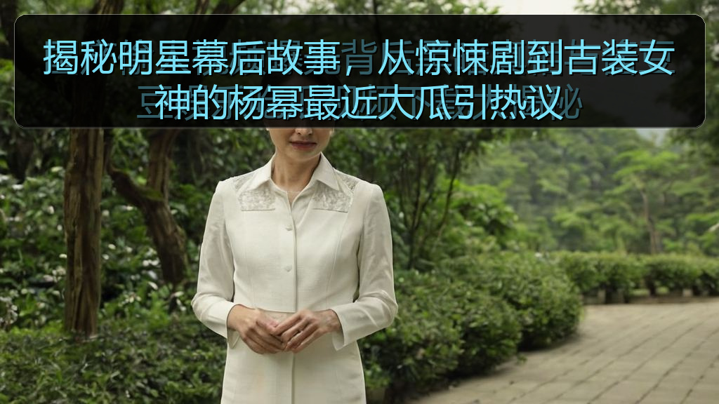 揭秘明星幕后故事，从惊悚剧到古装女神的杨幂最近大瓜引热议