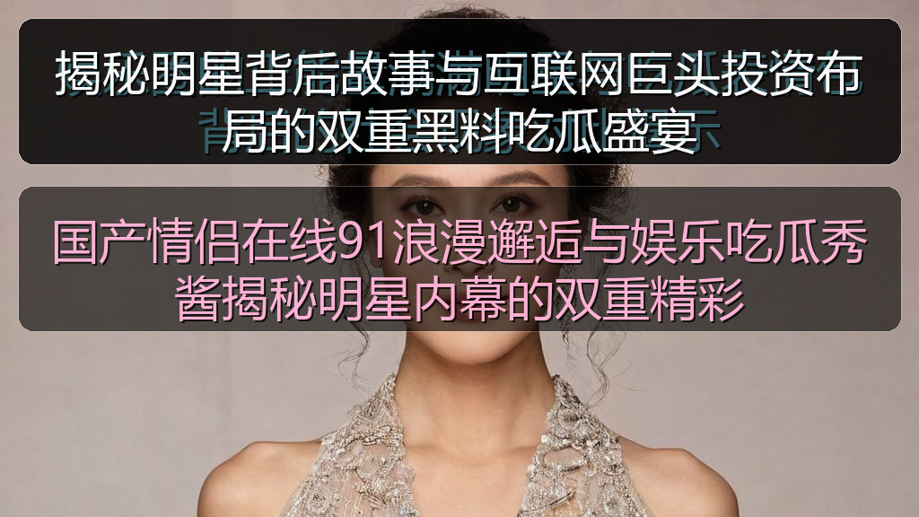 国产情侣在线91浪漫邂逅与娱乐吃瓜秀酱揭秘明星内幕的双重精彩