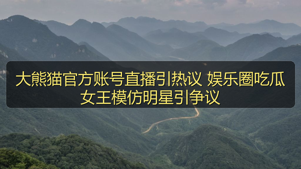 大熊猫官方账号直播引热议 娱乐圈吃瓜女王模仿明星引争议