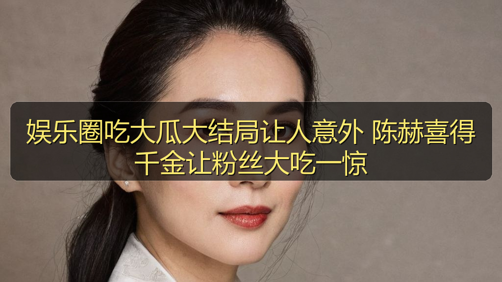 娱乐圈吃大瓜大结局让人意外 陈赫喜得千金让粉丝大吃一惊