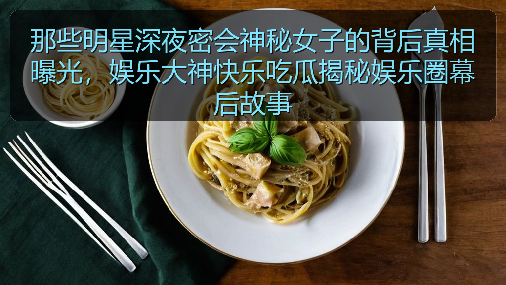 那些明星深夜密会神秘女子的背后真相曝光，娱乐大神快乐吃瓜揭秘娱乐圈幕后故事