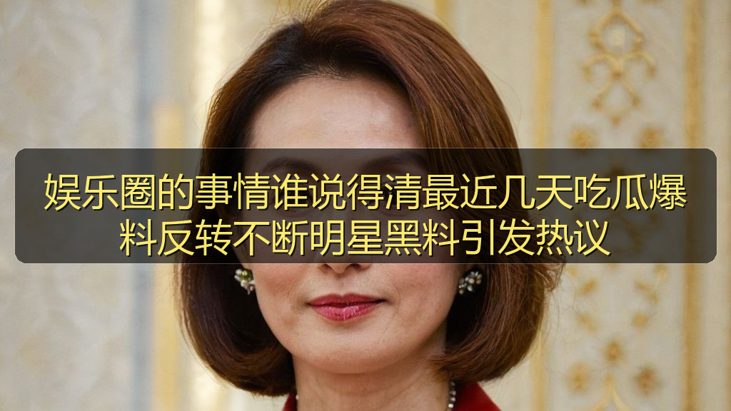 娱乐圈的事情谁说得清最近几天吃瓜爆料反转不断明星黑料引发热议