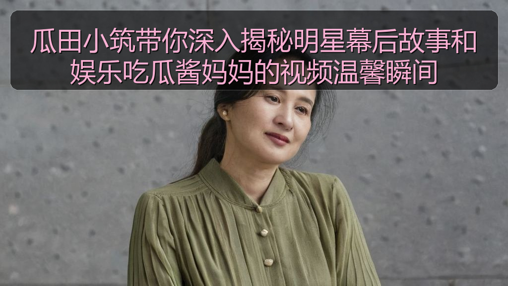 瓜田小筑带你深入揭秘明星幕后故事和娱乐吃瓜酱妈妈的视频温馨瞬间
