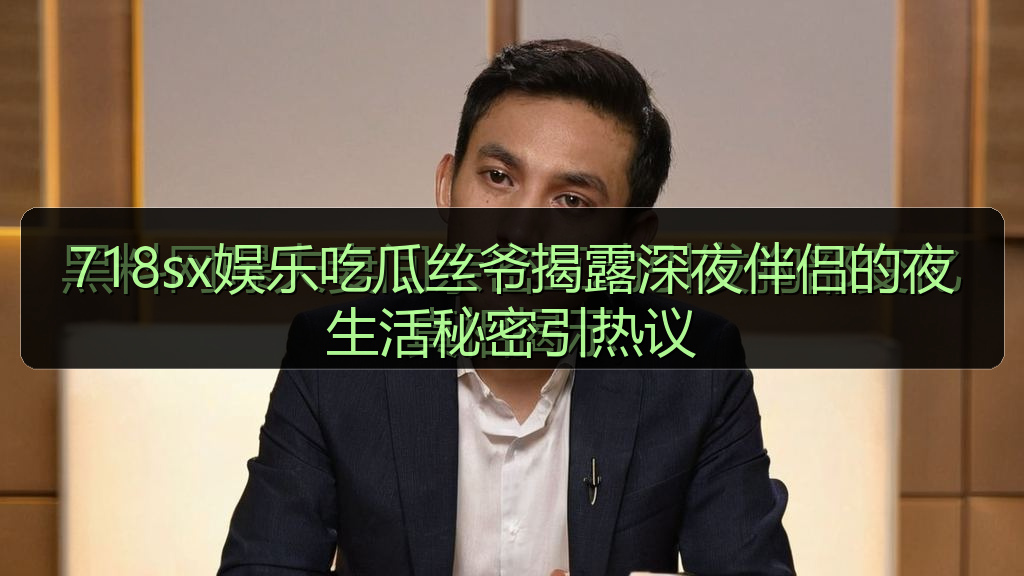 海伦社区 - 718sx娱乐吃瓜丝爷揭露深夜伴侣的夜生活秘密引热议