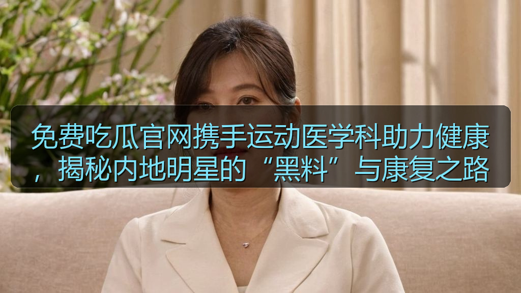 免费吃瓜官网携手运动医学科助力健康，揭秘内地明星的“黑料”与康复之路