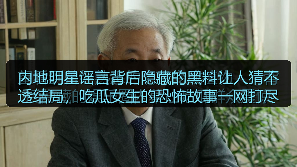 内地明星谣言背后隐藏的黑料让人猜不透结局,吃瓜女生的恐怖故事一网打尽