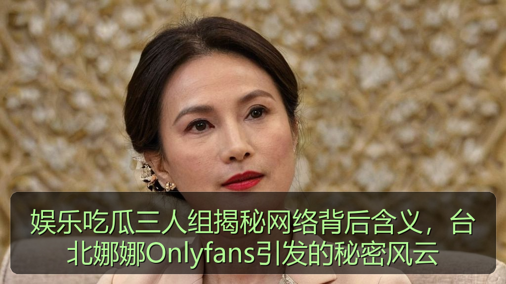 海伦社区 - 娱乐吃瓜三人组揭秘网络背后含义,台北娜娜Onlyfans引发的秘密风云