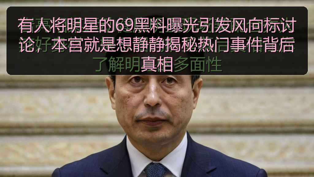 有人将明星的69黑料曝光引发风向标讨论,本宫就是想静静揭秘热门事件背后真相