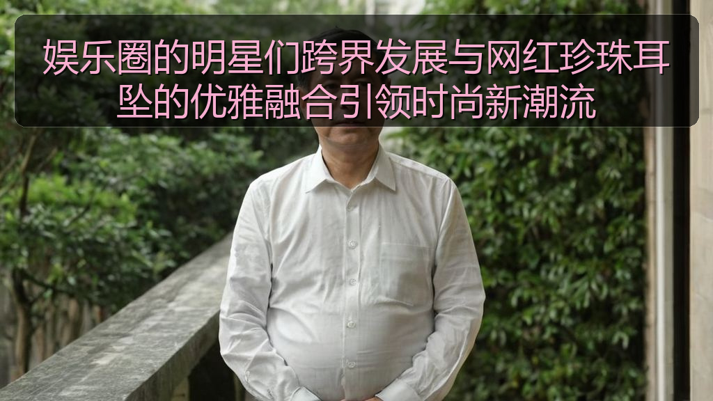 娱乐圈的明星们跨界发展与网红珍珠耳坠的优雅融合引领时尚新潮流