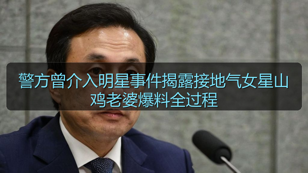警方曾介入明星事件揭露接地气女星山鸡老婆爆料全过程