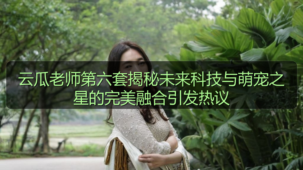 云瓜老师第六套揭秘未来科技与萌宠之星的完美融合引发热议