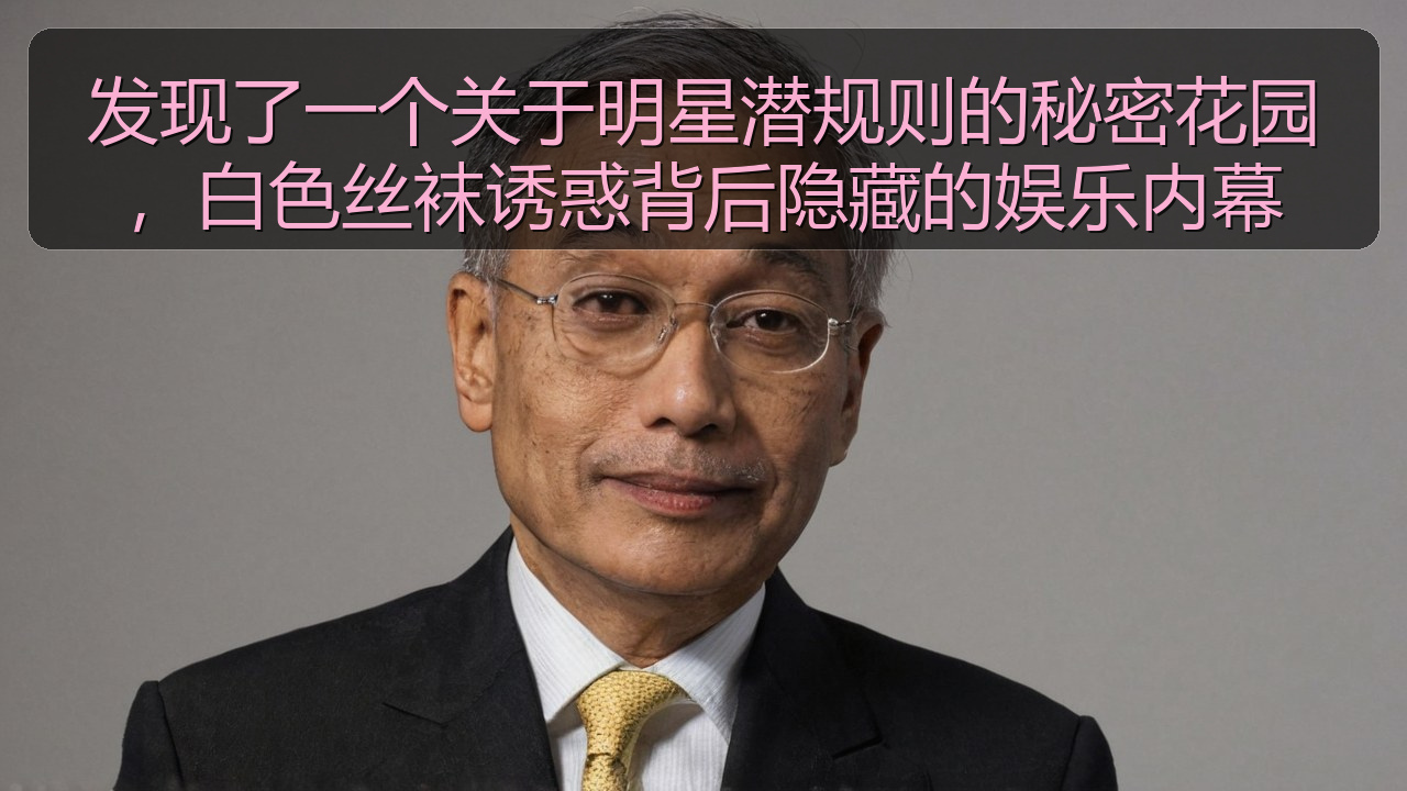 发现了一个关于明星潜规则的秘密花园，白色丝袜诱惑背后隐藏的娱乐内幕