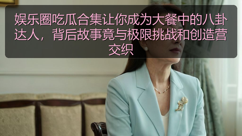 娱乐圈吃瓜合集让你成为大餐中的八卦达人，背后故事竟与极限挑战和创造营交织