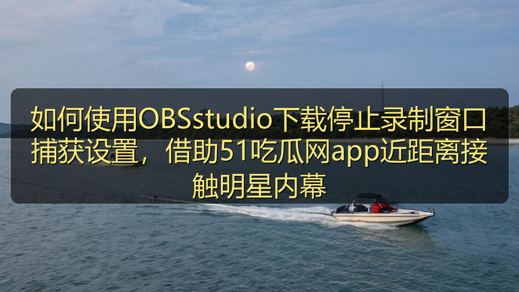如何使用OBSstudio下载停止录制窗口捕获设置，借助51吃瓜网app近距离接触明星内幕
