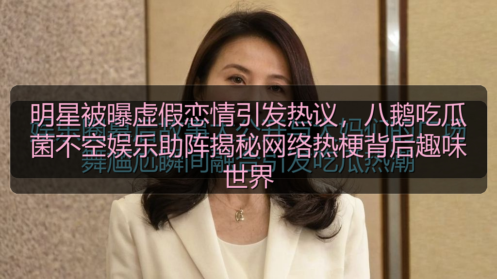 明星被曝虚假恋情引发热议,八鹅吃瓜菌不空娱乐助阵揭秘网络热梗背后趣味世界