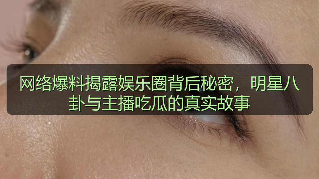 网络爆料揭露娱乐圈背后秘密，明星八卦与主播吃瓜的真实故事