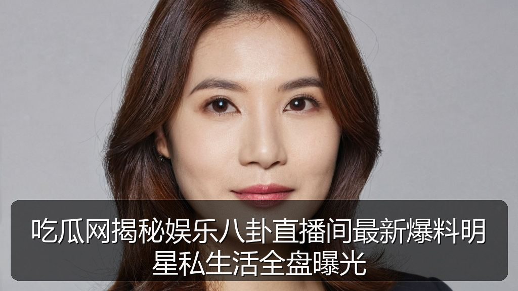 吃瓜网揭秘娱乐八卦直播间最新爆料明星私生活全盘曝光