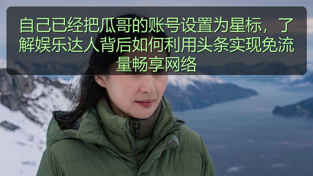 自己已经把瓜哥的账号设置为星标,了解娱乐达人背后如何利用头条实现免流量畅享网络