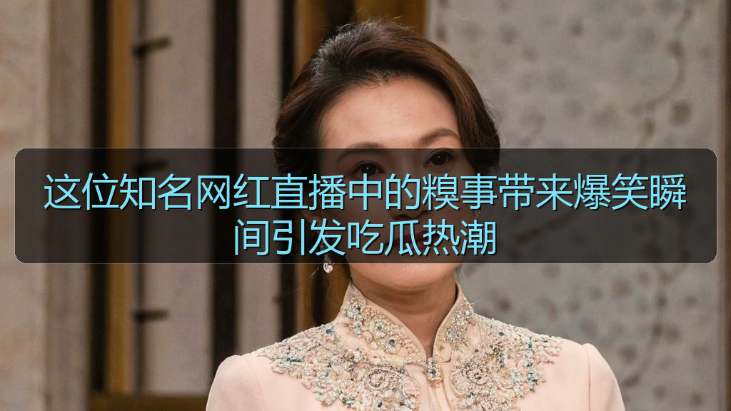 这位知名网红直播中的糗事带来爆笑瞬间引发吃瓜热潮