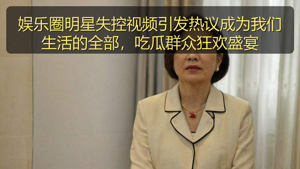 娱乐圈明星失控视频引发热议成为我们生活的全部，吃瓜群众狂欢盛宴