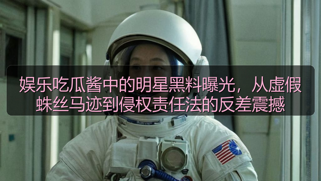娱乐吃瓜酱中的明星黑料曝光，从虚假蛛丝马迹到侵权责任法的反差震撼