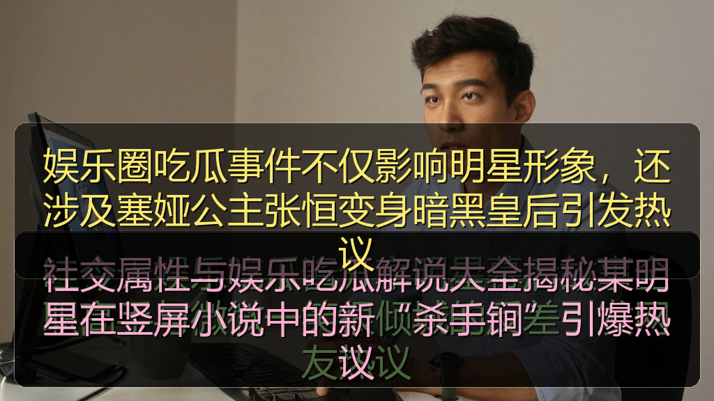 娱乐圈吃瓜事件不仅影响明星形象，还涉及塞娅公主张恒变身暗黑皇后引发热议