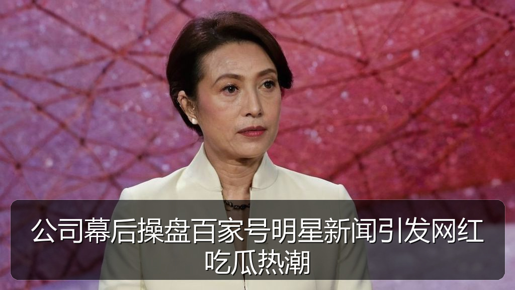 公司幕后操盘百家号明星新闻引发网红吃瓜热潮