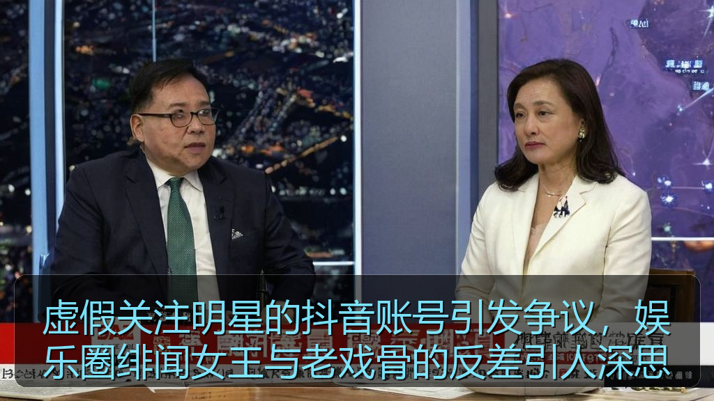 虚假关注明星的抖音账号引发争议，娱乐圈绯闻女王与老戏骨的反差引人深思