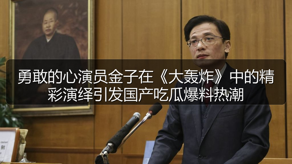 勇敢的心演员金子在《大轰炸》中的精彩演绎引发国产吃瓜爆料热潮