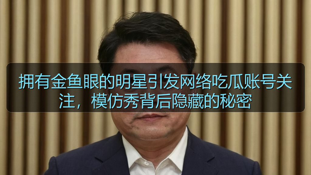拥有金鱼眼的明星引发网络吃瓜账号关注，模仿秀背后隐藏的秘密