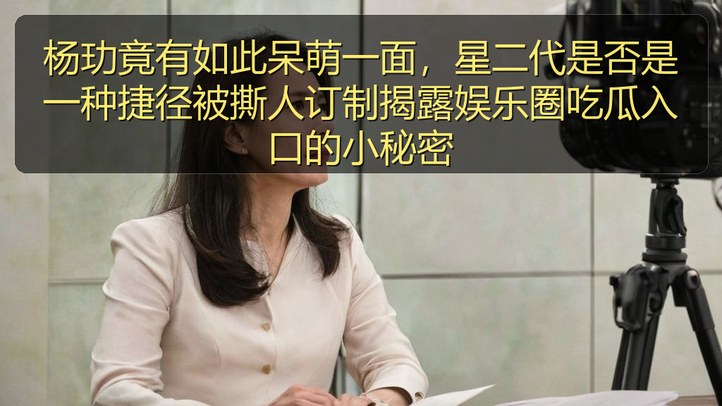 杨玏竟有如此呆萌一面,星二代是否是一种捷径被撕人订制揭露娱乐圈吃瓜入口的小秘密