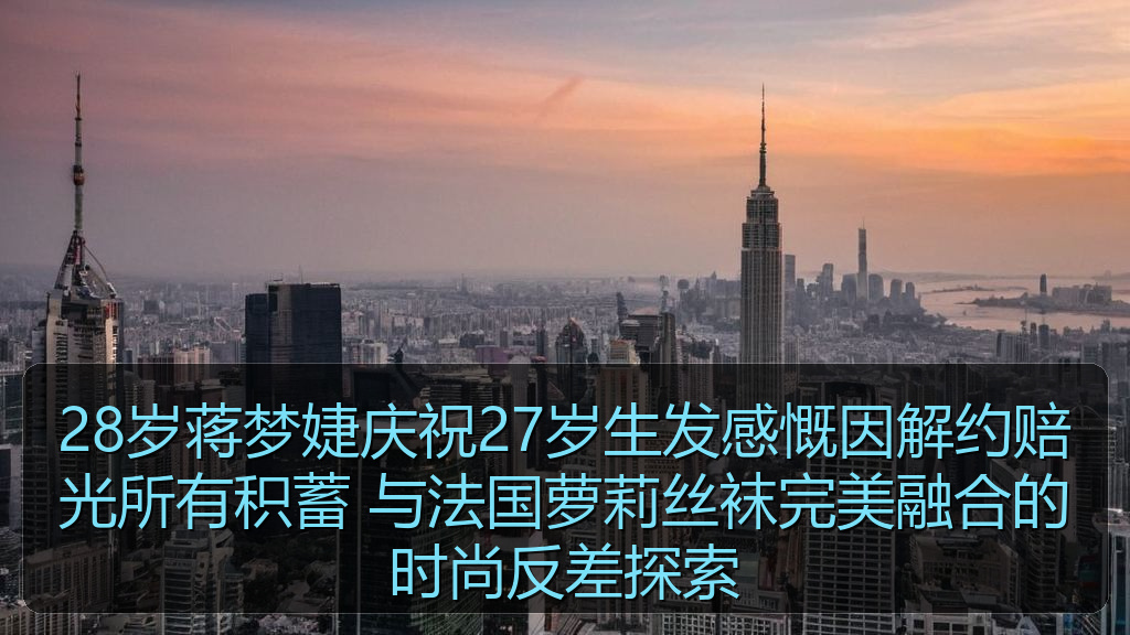 28岁蒋梦婕庆祝27岁生发感慨因解约赔光所有积蓄 与法国萝莉丝袜完美融合的时尚反差探索