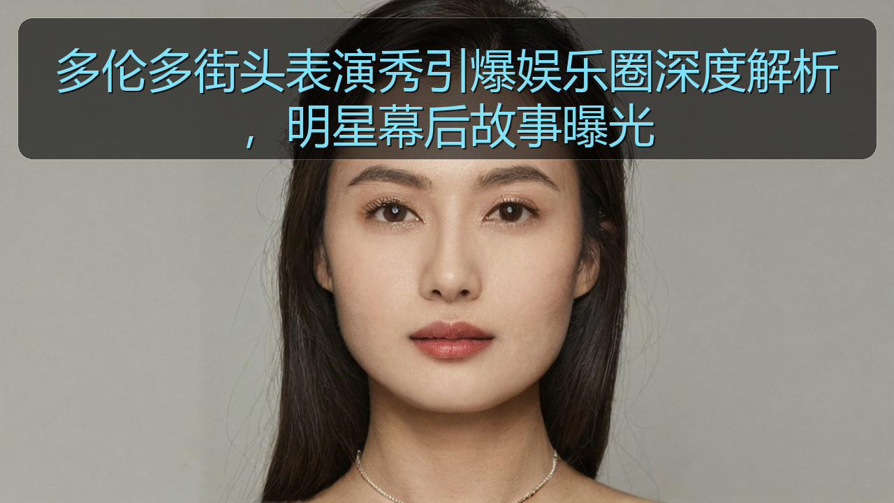 多伦多街头表演秀引爆娱乐圈深度解析，明星幕后故事曝光