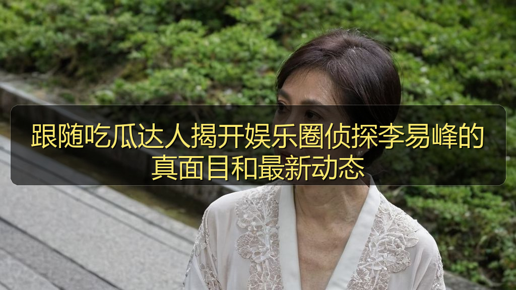 跟随吃瓜达人揭开娱乐圈侦探李易峰的真面目和最新动态