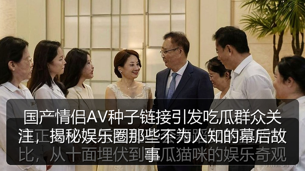 国产情侣AV种子链接引发吃瓜群众关注，揭秘娱乐圈那些不为人知的幕后故事