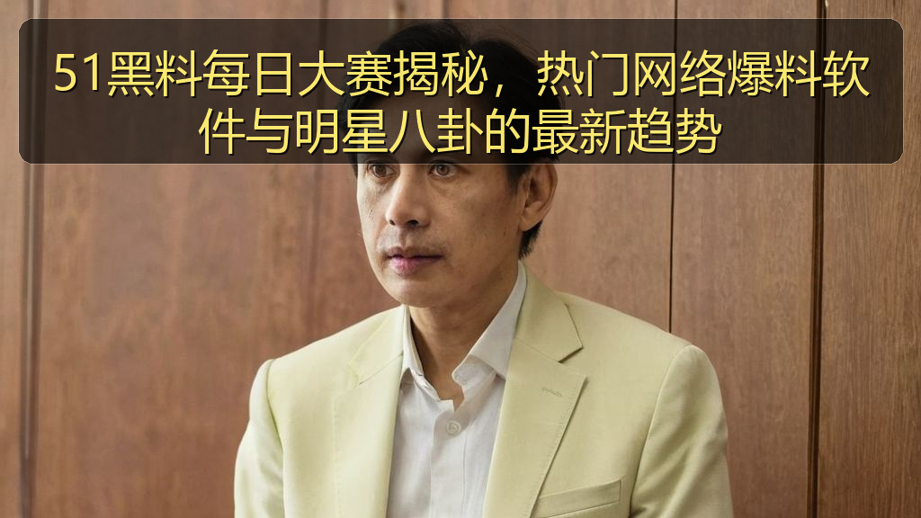 51黑料每日大赛揭秘，热门网络爆料软件与明星八卦的最新趋势