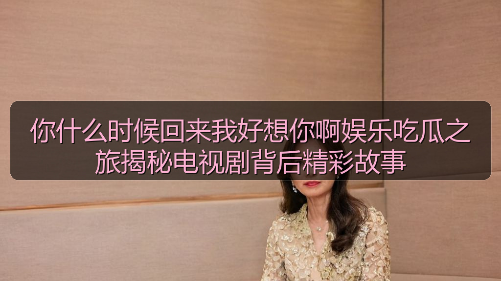 你什么时候回来我好想你啊娱乐吃瓜之旅揭秘电视剧背后精彩故事