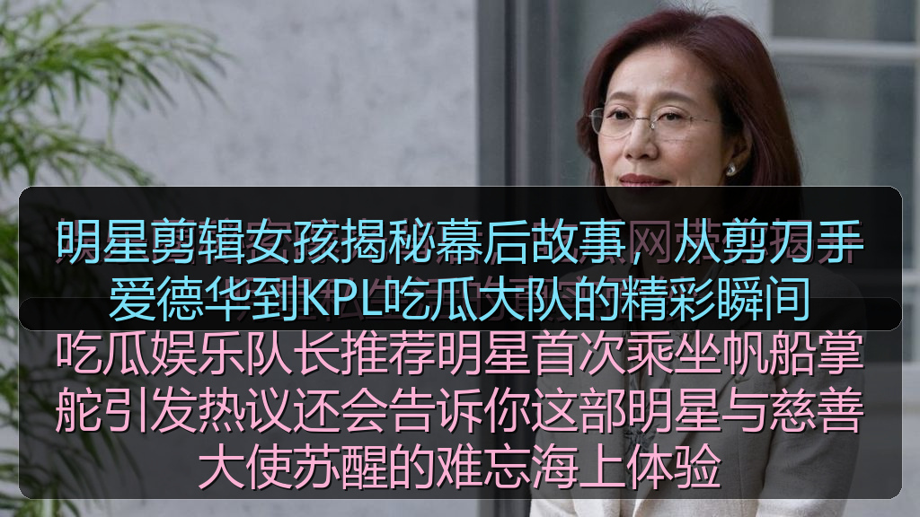 明星剪辑女孩揭秘幕后故事,从剪刀手爱德华到KPL吃瓜大队的精彩瞬间