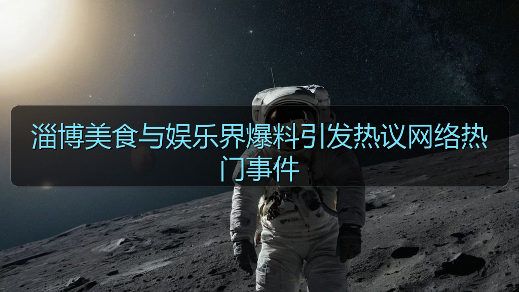 淄博美食与娱乐界爆料引发热议网络热门事件